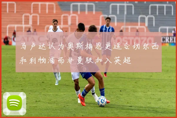 马卢达认为奥斯梅恩更适合切尔西和利物浦而非曼联加入英超