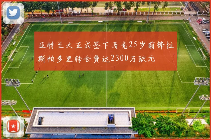 亚特兰大正式签下马竞25岁前锋拉斯帕多里转会费达2300万欧元